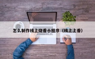 沧县怎么制作线上烧香小程序（线上上香）