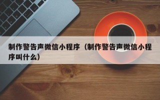 沧县制作警告声微信小程序（制作警告声微信小程序叫什么）