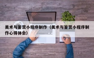 沧县美术与鉴赏小程序制作（美术与鉴赏小程序制作心得体会）