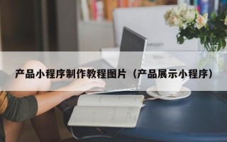沧县产品小程序制作教程图片（产品展示小程序）