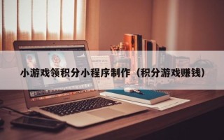 沧县小游戏领积分小程序制作（积分游戏赚钱）