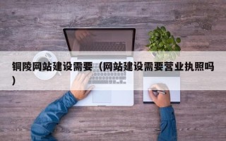 沧县铜陵网站建设需要（网站建设需要营业执照吗）