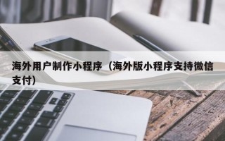 沧县海外用户制作小程序（海外版小程序支持微信支付）