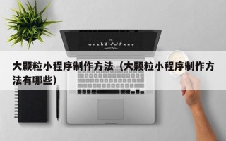 沧县大颗粒小程序制作方法（大颗粒小程序制作方法有哪些）