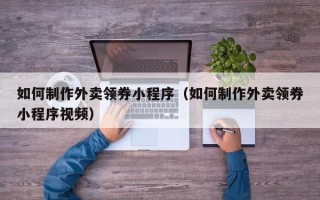 沧县如何制作外卖领券小程序（如何制作外卖领券小程序视频）