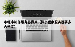 沧县小程序制作服务器费用（做小程序服务器要多大带宽）