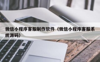 沧县微信小程序客服制作软件（微信小程序客服系统源码）