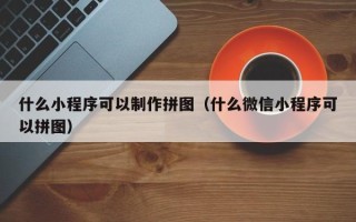 沧县什么小程序可以制作拼图（什么微信小程序可以拼图）