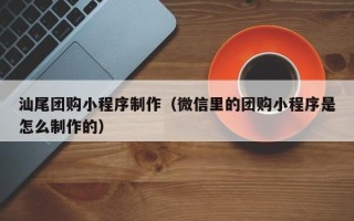 沧县汕尾团购小程序制作（微信里的团购小程序是怎么制作的）