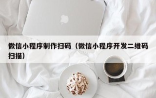 沧县微信小程序制作扫码（微信小程序开发二维码扫描）